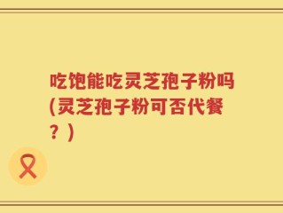 吃饱能吃灵芝孢子粉吗(灵芝孢子粉可否代餐？)