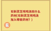石斛灵芝炖鸡汤放什么药材(石斛灵芝炖鸡汤加入哪些药材？)