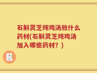 石斛灵芝炖鸡汤放什么药材(石斛灵芝炖鸡汤加入哪些药材？)