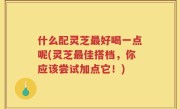 什么配灵芝最好喝一点呢(灵芝最佳搭档，你应该尝试加点它！)