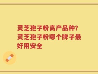 灵芝孢子粉高产品种？灵芝孢子粉哪个牌子最好用安全