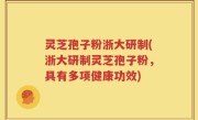 灵芝孢子粉浙大研制(浙大研制灵芝孢子粉，具有多项健康功效)