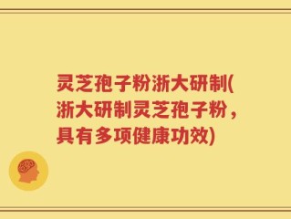 灵芝孢子粉浙大研制(浙大研制灵芝孢子粉，具有多项健康功效)