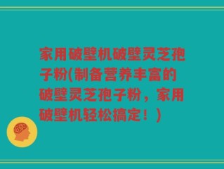 家用破壁机破壁灵芝孢子粉(制备营养丰富的破壁灵芝孢子粉，家用破壁机轻松搞定！)