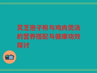 灵芝孢子粉与鸡肉煲汤的营养搭配与健康功效探讨