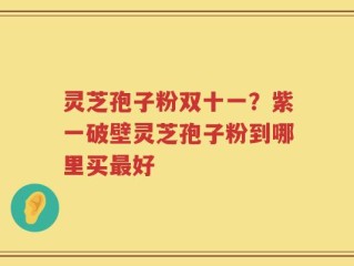 灵芝孢子粉双十一？紫一破壁灵芝孢子粉到哪里买最好