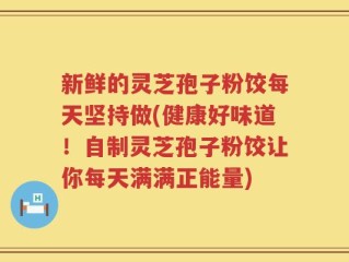 新鲜的灵芝孢子粉饺每天坚持做(健康好味道！自制灵芝孢子粉饺让你每天满满正能量)