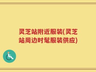 灵芝站附近服装(灵芝站周边时髦服装供应)