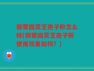 御蕈园灵芝孢子粉怎么样(御蕈园灵芝孢子粉使用效果如何？)