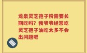 龙泉灵芝孢子粉需要长期吃吗？我爷爷经常吃灵芝孢子油吃太多不会出问题吧