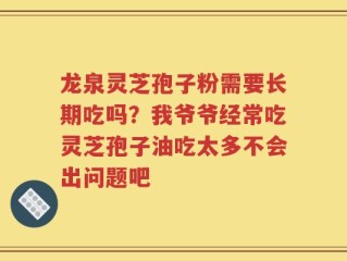 龙泉灵芝孢子粉需要长期吃吗？我爷爷经常吃灵芝孢子油吃太多不会出问题吧