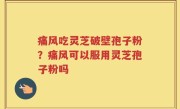 痛风吃灵芝破壁孢子粉？痛风可以服用灵芝孢子粉吗