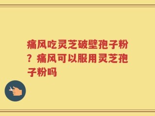 痛风吃灵芝破壁孢子粉？痛风可以服用灵芝孢子粉吗