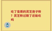 吃了变质的灵芝孢子粉？灵芝粉过期了还能吃吗