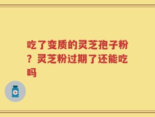 吃了变质的灵芝孢子粉？灵芝粉过期了还能吃吗