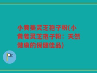 小黄姜灵芝孢子粉(小黄姜灵芝孢子粉：天然健康的保健佳品)