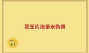 灵芝片泡茶水伤胃