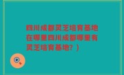 四川成都灵芝培育基地在哪里四川成都哪里有灵芝培育基地？)