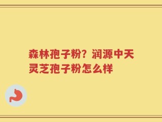 森林孢子粉？润源中天灵芝孢子粉怎么样