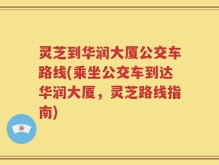 灵芝到华润大厦公交车路线(乘坐公交车到达华润大厦，灵芝路线指南)