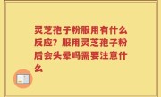 灵芝孢子粉服用有什么反应？服用灵芝孢子粉后会头晕吗需要注意什么
