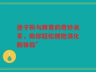孢子粉与脾胃的奇妙关系，助你轻松拥抱消化新体验”