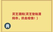 灵芝溧阳(灵芝登陆溧阳市，抗击疫情！)