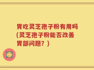 胃吃灵芝孢子粉有用吗(灵芝孢子粉能否改善胃部问题？)