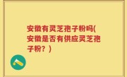安徽有灵芝孢子粉吗(安徽是否有供应灵芝孢子粉？)