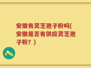 安徽有灵芝孢子粉吗(安徽是否有供应灵芝孢子粉？)