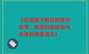 《吃货孢子粉后的奇妙感受:味蕾的新体验与身体的惊喜变化》
