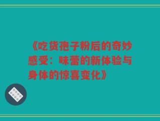 《吃货孢子粉后的奇妙感受：味蕾的新体验与身体的惊喜变化》