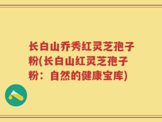 长白山乔秀红灵芝孢子粉(长白山红灵芝孢子粉：自然的健康宝库)
