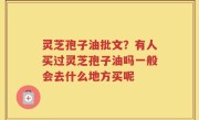 灵芝孢子油批文？有人买过灵芝孢子油吗一般会去什么地方买呢