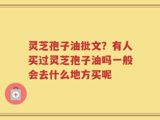 灵芝孢子油批文？有人买过灵芝孢子油吗一般会去什么地方买呢