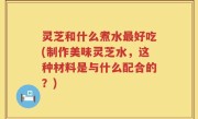 灵芝和什么煮水最好吃(制作美味灵芝水，这种材料是与什么配合的？)