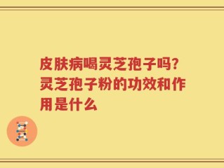 皮肤病喝灵芝孢子吗？灵芝孢子粉的功效和作用是什么