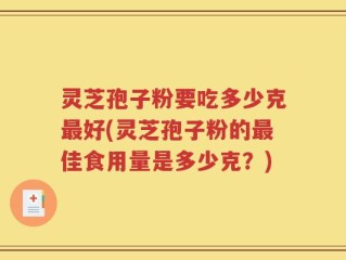 灵芝孢子粉要吃多少克最好(灵芝孢子粉的最佳食用量是多少克？)