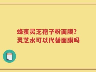 蜂蜜灵芝孢子粉面膜？灵芝水可以代替面膜吗