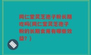 同仁堂灵芝孢子粉长期吃吗(同仁堂灵芝孢子粉的长期食用有哪些效益？)