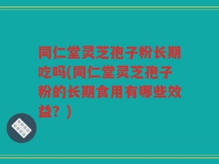 同仁堂灵芝孢子粉长期吃吗(同仁堂灵芝孢子粉的长期食用有哪些效益？)