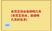 赤灵芝泡水连续喝几天(赤灵芝泡水，连续喝几天好处多)