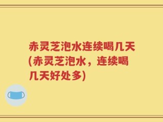 赤灵芝泡水连续喝几天(赤灵芝泡水，连续喝几天好处多)