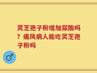 灵芝孢子粉增加尿酸吗？痛风病人能吃灵芝孢子粉吗