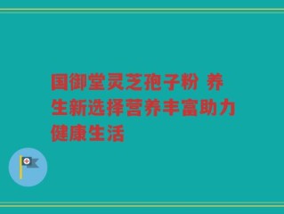 国御堂灵芝孢子粉 养生新选择营养丰富助力健康生活