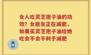女人吃灵芝孢子油的功效？女朋友正在减肥，如果买灵芝孢子油给她吃会不会不利于减肥
