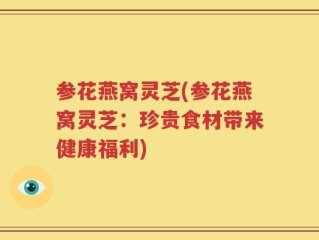 参花燕窝灵芝(参花燕窝灵芝：珍贵食材带来健康福利)