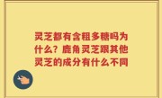 灵芝都有含粗多糖吗为什么？鹿角灵芝跟其他灵芝的成分有什么不同