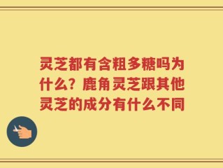 灵芝都有含粗多糖吗为什么？鹿角灵芝跟其他灵芝的成分有什么不同