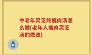 中老年灵芝炖瘦肉汤怎么做(老年人瘦肉灵芝汤的做法)